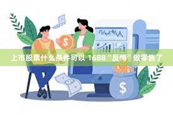 上市股票什么条件可以 1688“反悔”做零售了