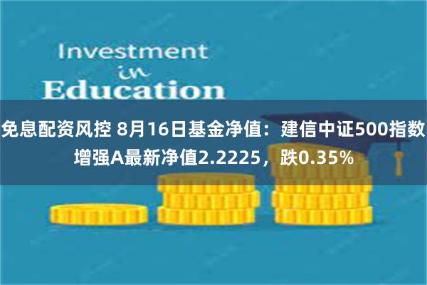 免息配资风控 8月16日基金净值：建信中证500指数增强A最新净值2.2225，跌0.35%