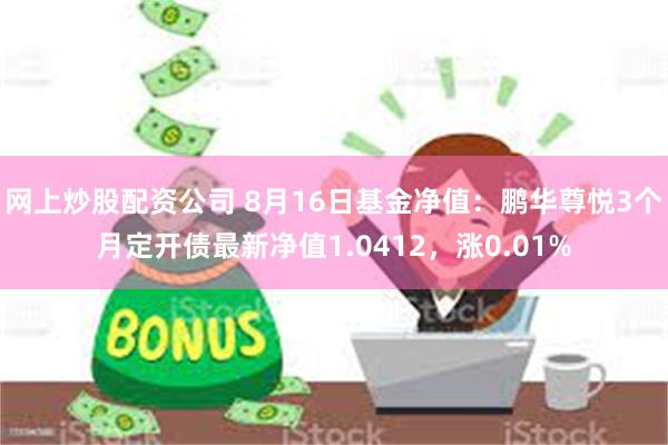 网上炒股配资公司 8月16日基金净值：鹏华尊悦3个月定开债最新净值1.0412，涨0.01%