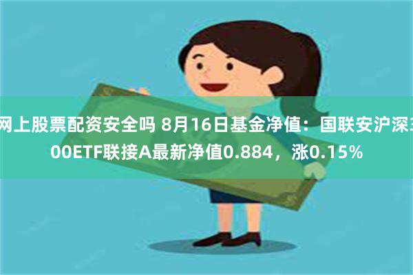 网上股票配资安全吗 8月16日基金净值：国联安沪深300ETF联接A最新净值0.884，涨0.15%