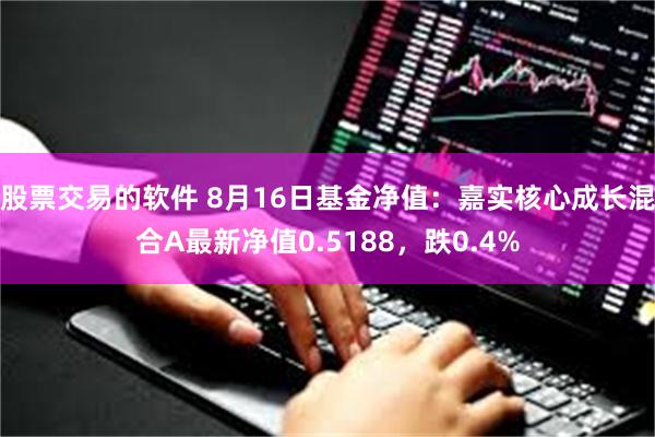 股票交易的软件 8月16日基金净值：嘉实核心成长混合A最新净值0.5188，跌0.4%