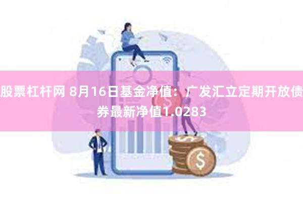 股票杠杆网 8月16日基金净值：广发汇立定期开放债券最新净值1.0283