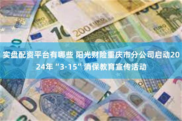 实盘配资平台有哪些 阳光财险重庆市分公司启动2024年“3·15”消保教育宣传活动