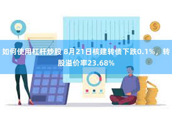 如何使用杠杆炒股 8月21日核建转债下跌0.1%，转股溢价率23.68%