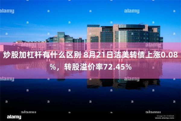 炒股加杠杆有什么区别 8月21日洁美转债上涨0.08%，转股溢价率72.45%