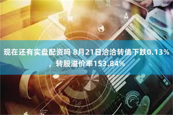 现在还有实盘配资吗 8月21日洽洽转债下跌0.13%，转股溢价率153.84%