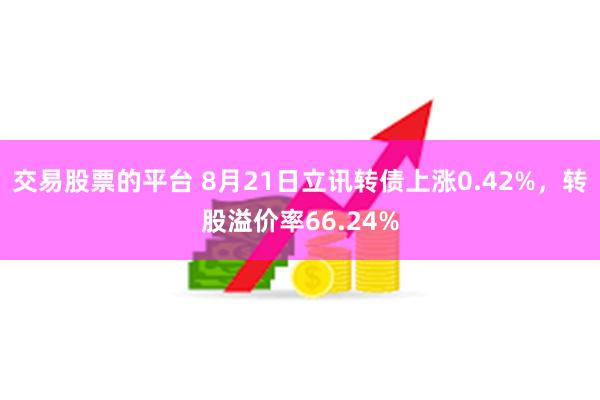 交易股票的平台 8月21日立讯转债上涨0.42%，转股溢价率66.24%