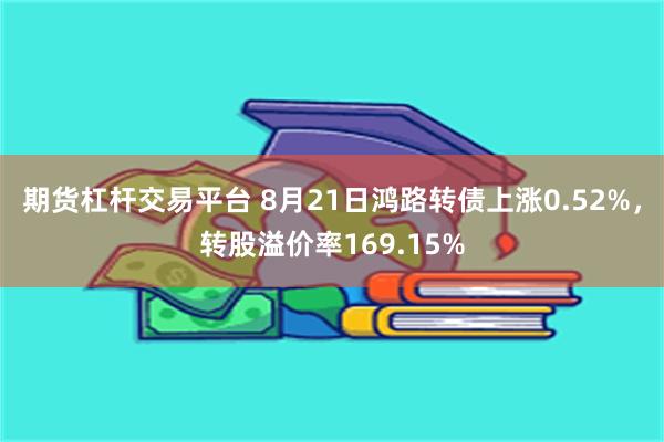 期货杠杆交易平台 8月21日鸿路转债上涨0.52%，转股溢价率169.15%