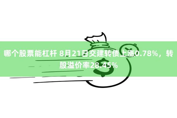 哪个股票能杠杆 8月21日交建转债上涨0.78%，转股溢价率28.45%