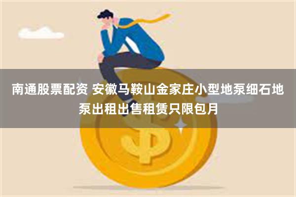 南通股票配资 安徽马鞍山金家庄小型地泵细石地泵出租出售租赁只限包月