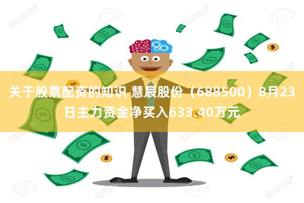 关于股票配资的知识 慧辰股份（688500）8月23日主力资金净买入633.40万元