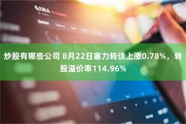 炒股有哪些公司 8月22日塞力转债上涨0.78%，转股溢价率114.96%