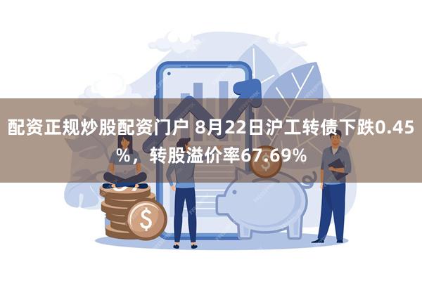 配资正规炒股配资门户 8月22日沪工转债下跌0.45%，转股溢价率67.69%