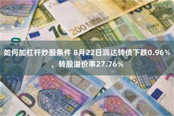 如何加杠杆炒股条件 8月22日润达转债下跌0.96%，转股溢价率27.76%