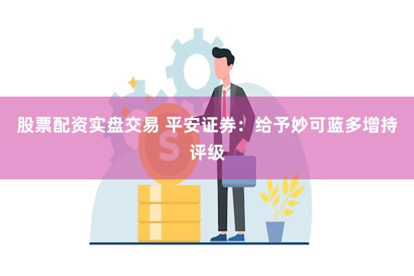 股票配资实盘交易 平安证券：给予妙可蓝多增持评级