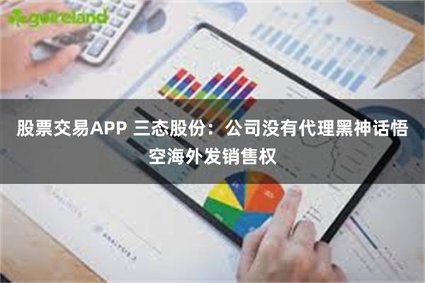 股票交易APP 三态股份：公司没有代理黑神话悟空海外发销售权