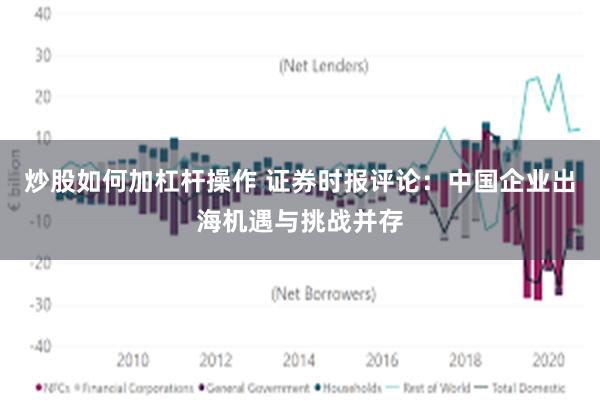 炒股如何加杠杆操作 证券时报评论：中国企业出海机遇与挑战并存