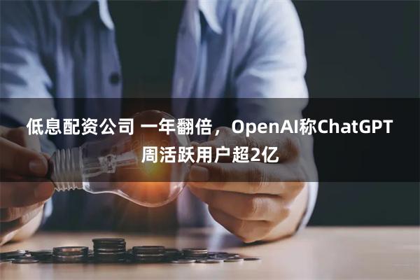 低息配资公司 一年翻倍，OpenAI称ChatGPT周活跃用户超2亿