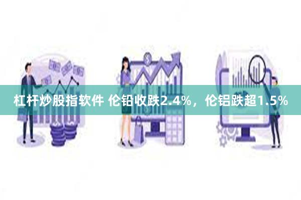 杠杆炒股指软件 伦铅收跌2.4%，伦铝跌超1.5%