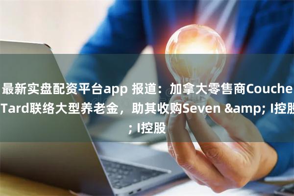 最新实盘配资平台app 报道：加拿大零售商Couche-Tard联络大型养老金，助其收购Seven & I控股