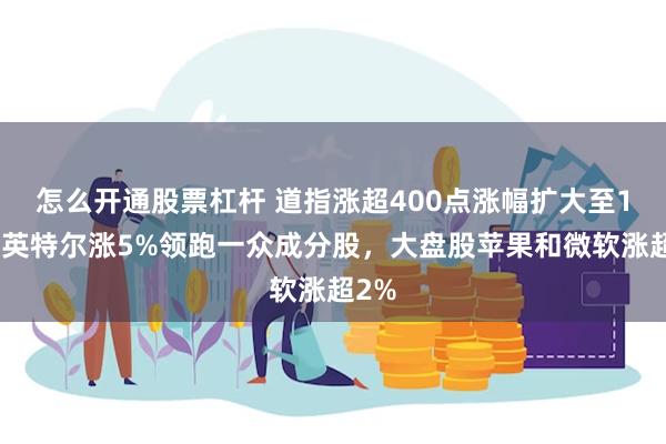 怎么开通股票杠杆 道指涨超400点涨幅扩大至1%，英特尔涨5%领跑一众成分股，大盘股苹果和微软涨超2%