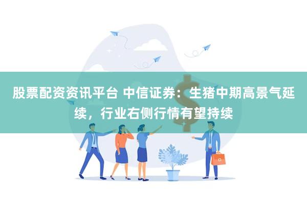 股票配资资讯平台 中信证券：生猪中期高景气延续，行业右侧行情有望持续