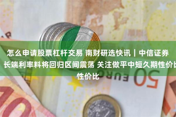 怎么申请股票杠杆交易 南财研选快讯｜中信证券：长端利率料将回归区间震荡 关注做平中短久期性价比