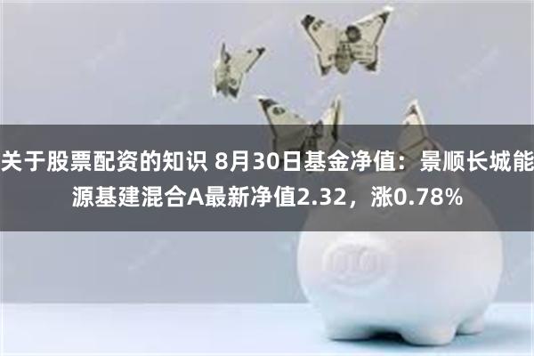 关于股票配资的知识 8月30日基金净值：景顺长城能源基建混合A最新净值2.32，涨0.78%