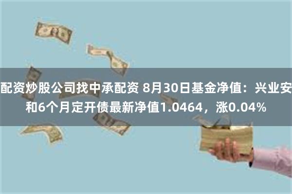 配资炒股公司找中承配资 8月30日基金净值：兴业安和6个月定开债最新净值1.0464，涨0.04%