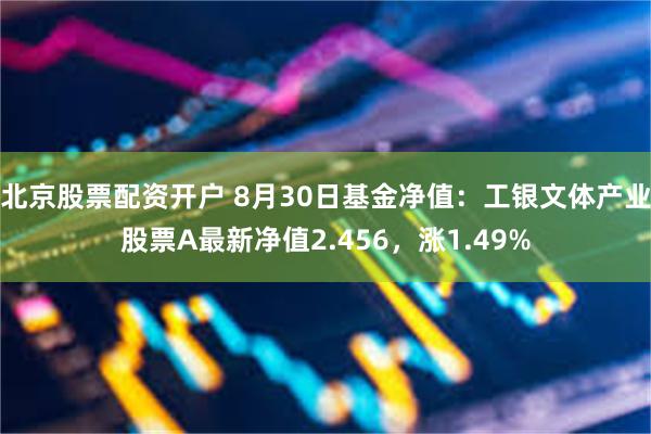 北京股票配资开户 8月30日基金净值：工银文体产业股票A最新净值2.456，涨1.49%