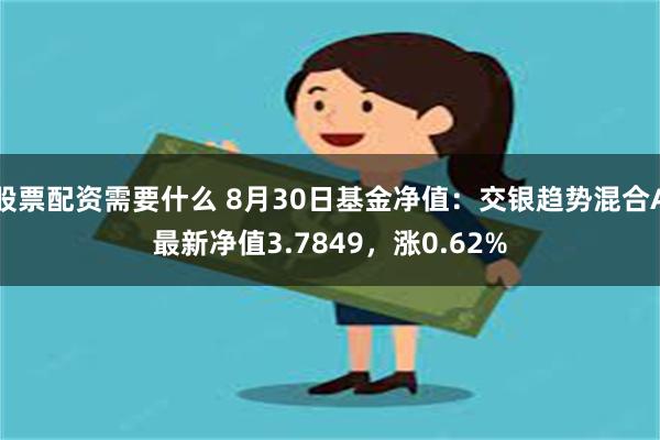 股票配资需要什么 8月30日基金净值：交银趋势混合A最新净值3.7849，涨0.62%