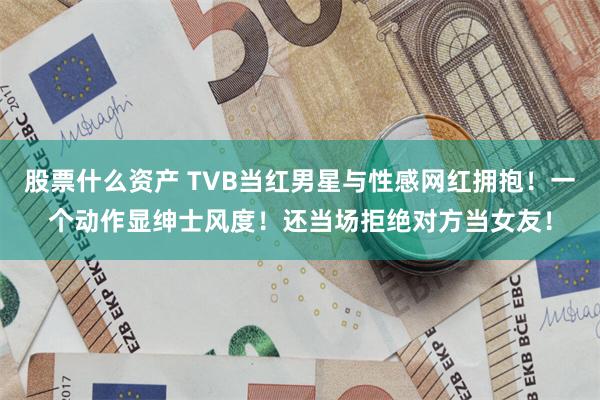 股票什么资产 TVB当红男星与性感网红拥抱！一个动作显绅士风度！还当场拒绝对方当女友！