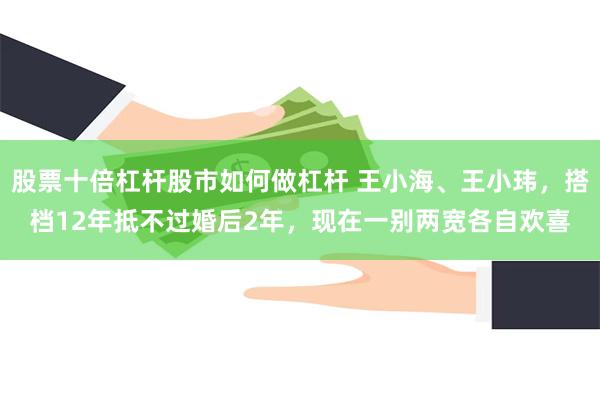 股票十倍杠杆股市如何做杠杆 王小海、王小玮，搭档12年抵不过婚后2年，现在一别两宽各自欢喜