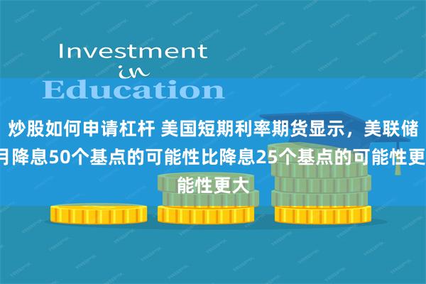 炒股如何申请杠杆 美国短期利率期货显示，美联储9月降息50个基点的可能性比降息25个基点的可能性更大