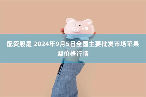 配资股是 2024年9月5日全国主要批发市场苹果梨价格行情