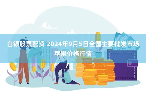 白银股票配资 2024年9月5日全国主要批发市场苹果价格行情