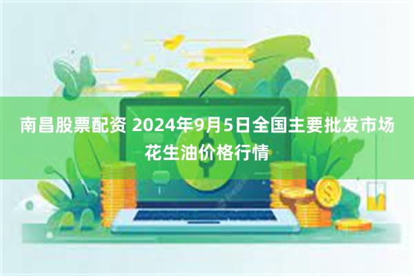 南昌股票配资 2024年9月5日全国主要批发市场花生油价格行情