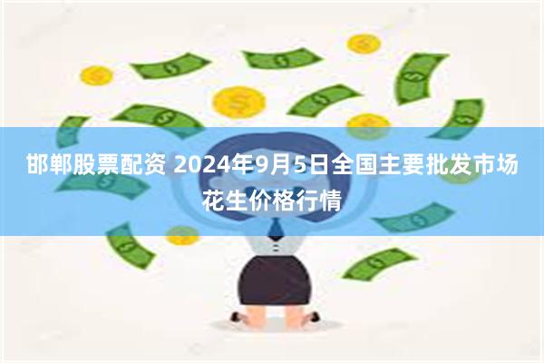 邯郸股票配资 2024年9月5日全国主要批发市场花生价格行情