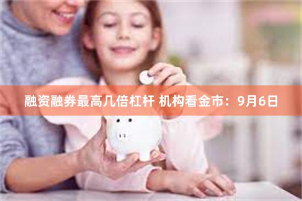 融资融券最高几倍杠杆 机构看金市：9月6日