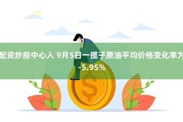 配资炒股中心入 9月5日一揽子原油平均价格变化率为-5.95%