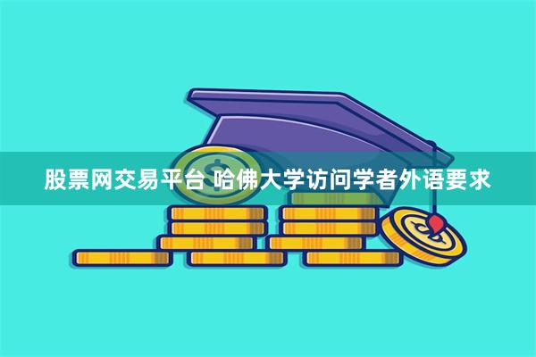 股票网交易平台 哈佛大学访问学者外语要求