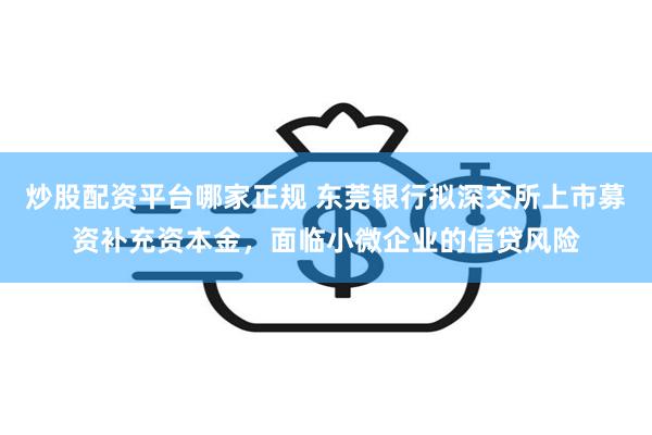 炒股配资平台哪家正规 东莞银行拟深交所上市募资补充资本金，面临小微企业的信贷风险