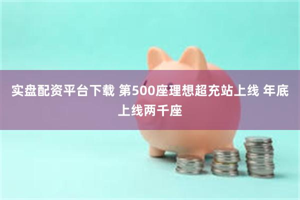 实盘配资平台下载 第500座理想超充站上线 年底上线两千座