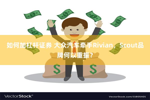 如何加杠杆证券 大众汽车牵手Rivian，Scout品牌何以重振？