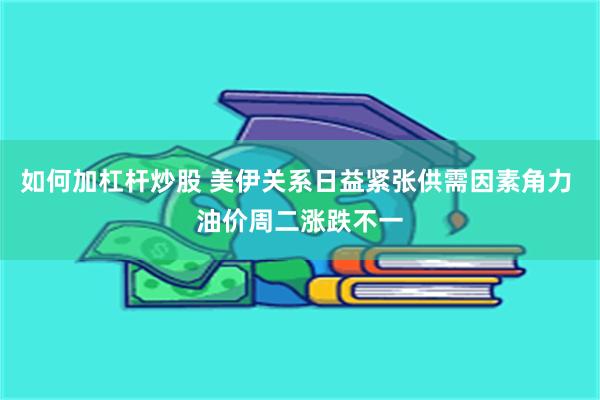 如何加杠杆炒股 美伊关系日益紧张供需因素角力 油价周二涨跌不一