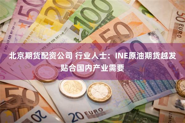 北京期货配资公司 行业人士：INE原油期货越发贴合国内产业需要