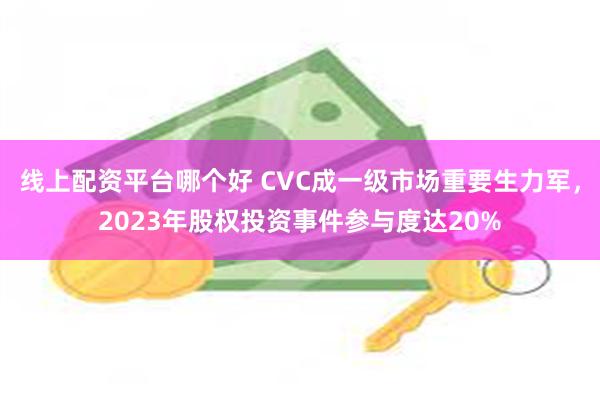 线上配资平台哪个好 CVC成一级市场重要生力军，2023年股权投资事件参与度达20%