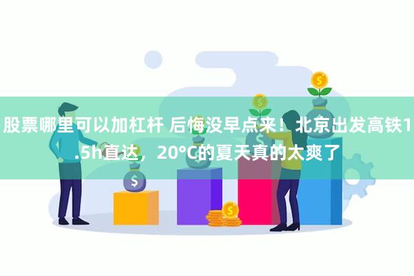 股票哪里可以加杠杆 后悔没早点来！北京出发高铁1.5h直达，20°C的夏天真的太爽了