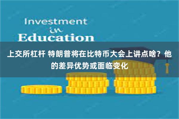 上交所杠杆 特朗普将在比特币大会上讲点啥？他的差异优势或面临变化