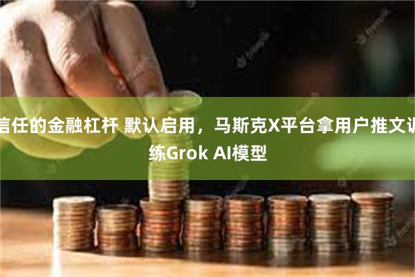 信任的金融杠杆 默认启用，马斯克X平台拿用户推文训练Grok AI模型